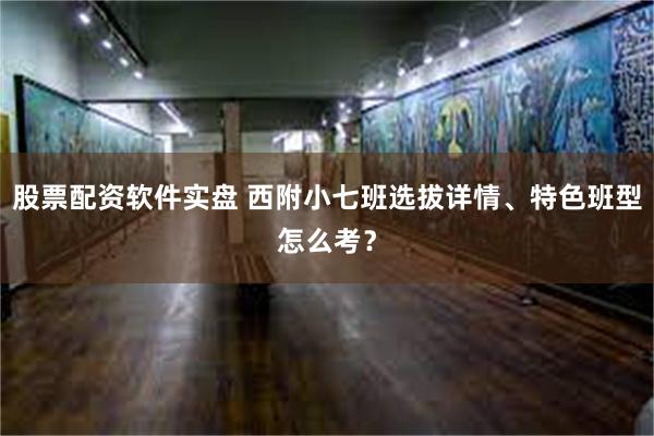 股票配资软件实盘 西附小七班选拔详情、特色班型怎么考？