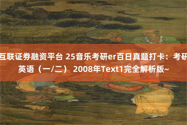 互联证劵融资平台 25音乐考研er百日真题打卡：考研英语（一/二） 2008年Text1完全解析版~