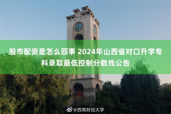 股市配资是怎么回事 2024年山西省对口升学专科录取最低控制分数线公告