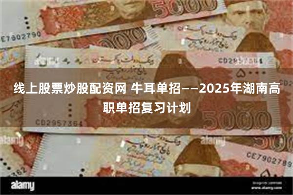 线上股票炒股配资网 牛耳单招——2025年湖南高职单招复习计划