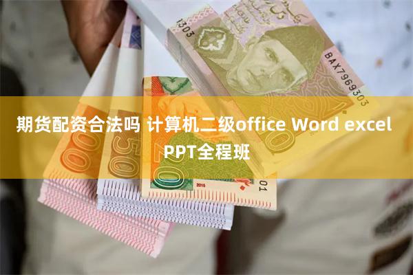 期货配资合法吗 计算机二级office Word excel PPT全程班