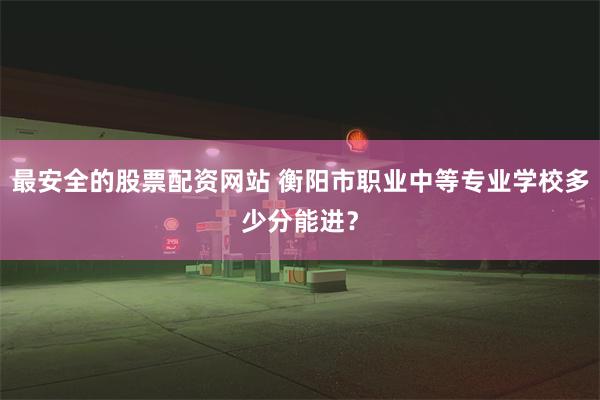 最安全的股票配资网站 衡阳市职业中等专业学校多少分能进？