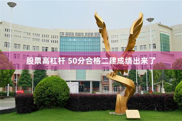 股票高杠杆 50分合格二建成绩出来了