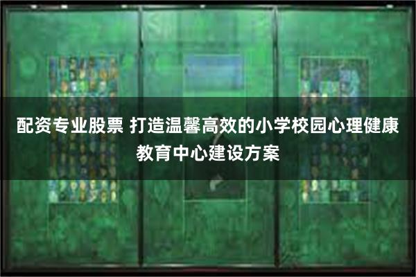 配资专业股票 打造温馨高效的小学校园心理健康教育中心建设方案