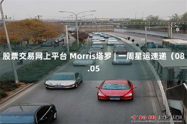 股票交易网上平台 Morris塔罗 | 一周星运速递（08.05