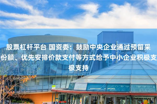 股票杠杆平台 国资委：鼓励中央企业通过预留采购份额、优先安排价款支付等方式给予中小企业积极支持