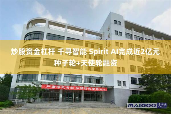 炒股资金杠杆 千寻智能 Spirit AI完成近2亿元种子轮+天使轮融资