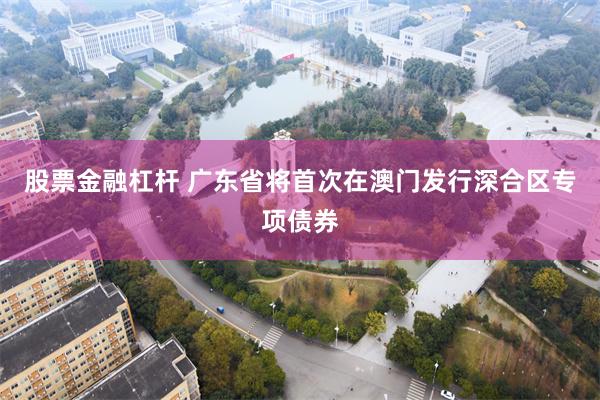 股票金融杠杆 广东省将首次在澳门发行深合区专项债券