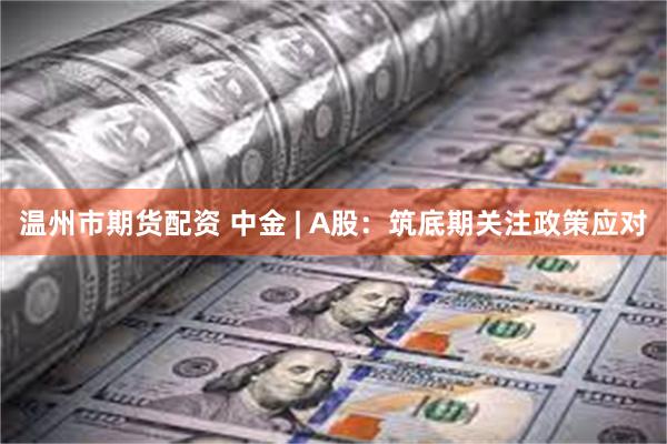 温州市期货配资 中金 | A股：筑底期关注政策应对