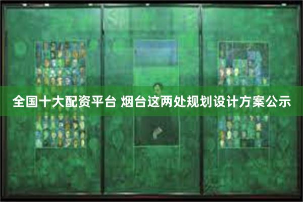 全国十大配资平台 烟台这两处规划设计方案公示