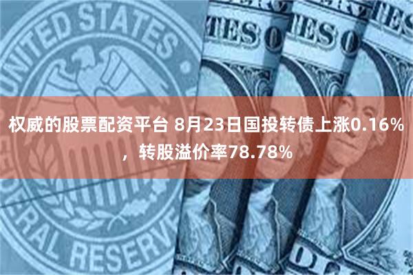 权威的股票配资平台 8月23日国投转债上涨0.16%，转股溢价率78.78%