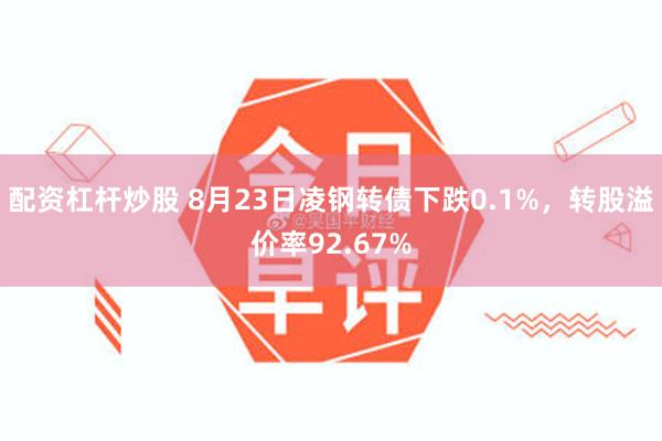 配资杠杆炒股 8月23日凌钢转债下跌0.1%，转股溢价率92.67%