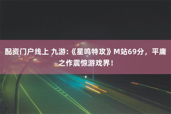 配资门户线上 九游:《星鸣特攻》M站69分，平庸之作震惊游戏界！