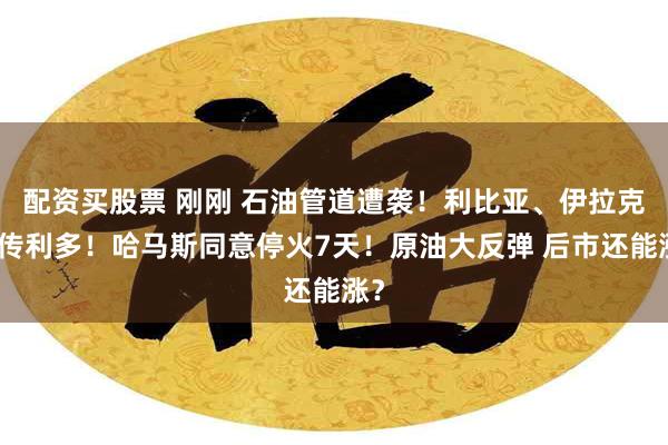 配资买股票 刚刚 石油管道遭袭！利比亚、伊拉克突传利多！哈马斯同意停火7天！原油大反弹 后市还能涨？