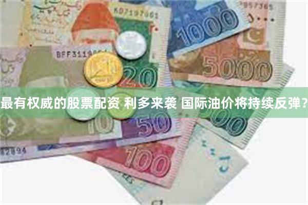 最有权威的股票配资 利多来袭 国际油价将持续反弹？