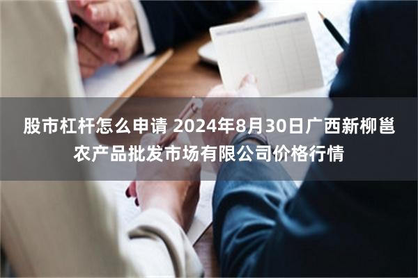 股市杠杆怎么申请 2024年8月30日广西新柳邕农产品批发市场有限公司价格行情