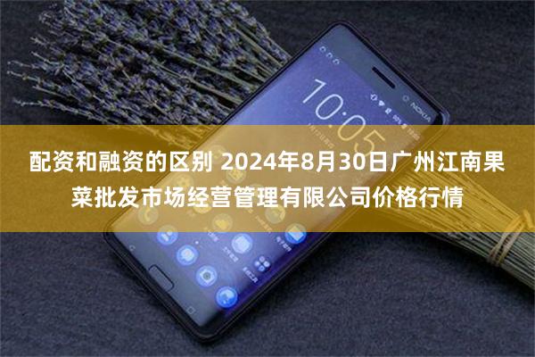 配资和融资的区别 2024年8月30日广州江南果菜批发市场经营管理有限公司价格行情