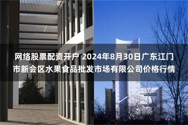 网络股票配资开户 2024年8月30日广东江门市新会区水果食品批发市场有限公司价格行情