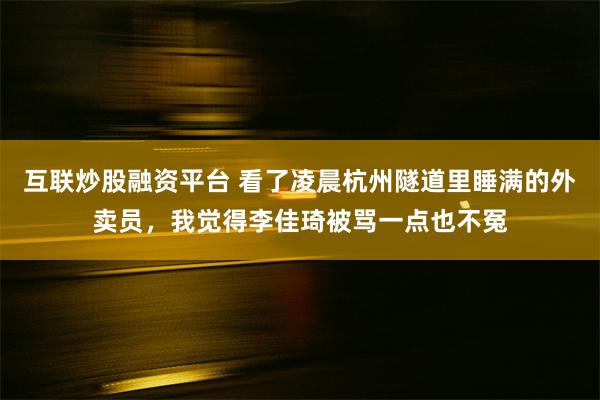 互联炒股融资平台 看了凌晨杭州隧道里睡满的外卖员，我觉得李佳琦被骂一点也不冤