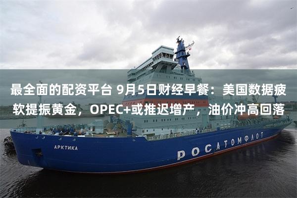 最全面的配资平台 9月5日财经早餐：美国数据疲软提振黄金，OPEC+或推迟增产，油价冲高回落