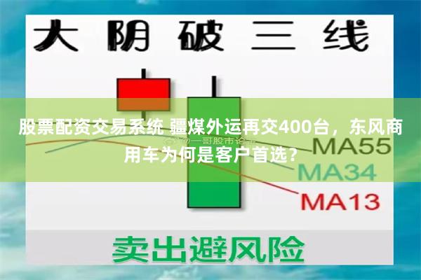 股票配资交易系统 疆煤外运再交400台，东风商用车为何是客户首选？