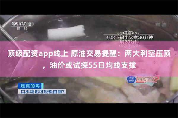 顶级配资app线上 原油交易提醒：两大利空压顶，油价或试探55日均线支撑