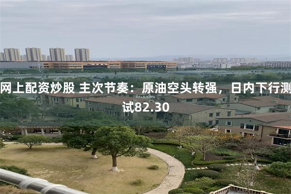 网上配资炒股 主次节奏：原油空头转强，日内下行测试82.30