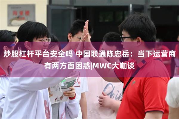 炒股杠杆平台安全吗 中国联通陈忠岳：当下运营商有两方面困惑|MWC大咖谈