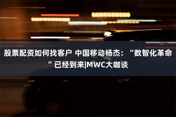 股票配资如何找客户 中国移动杨杰：“数智化革命”已经到来|MWC大咖谈