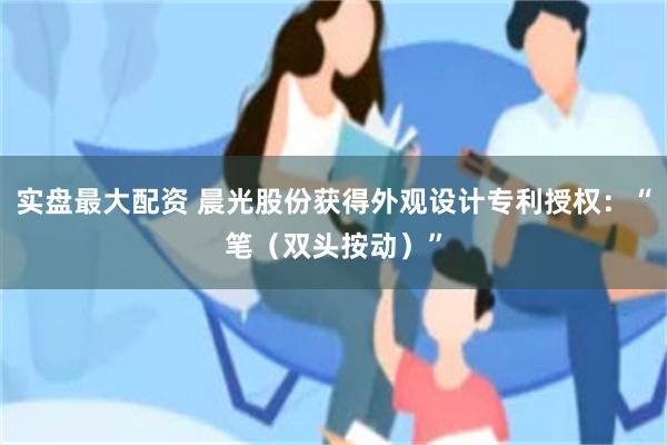 实盘最大配资 晨光股份获得外观设计专利授权：“笔（双头按动）”