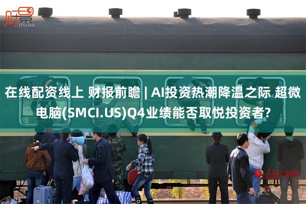 在线配资线上 财报前瞻 | AI投资热潮降温之际 超微电脑(SMCI.US)Q4业绩能否取悦投资者?