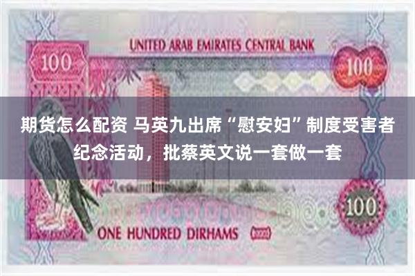 期货怎么配资 马英九出席“慰安妇”制度受害者纪念活动，批蔡英文说一套做一套