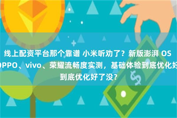 线上配资平台那个靠谱 小米听劝了？新版澎湃 OS 对比 OPPO、vivo、荣耀流畅度实测，基础体验到底优化好了没？