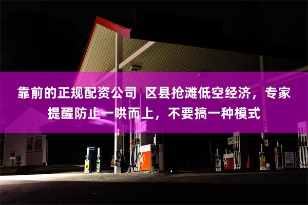 靠前的正规配资公司  区县抢滩低空经济，专家提醒防止一哄而上，不要搞一种模式