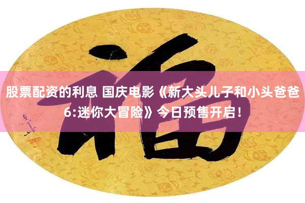 股票配资的利息 国庆电影《新大头儿子和小头爸爸6:迷你大冒险》今日预售开启！