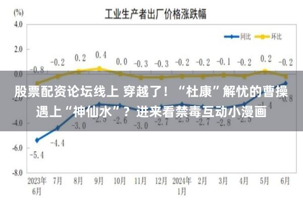 股票配资论坛线上 穿越了！“杜康”解忧的曹操遇上“神仙水”？进来看禁毒互动小漫画