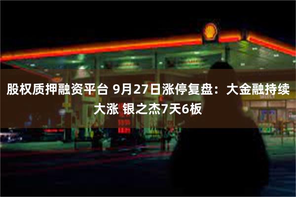 股权质押融资平台 9月27日涨停复盘：大金融持续大涨 银之杰7天6板