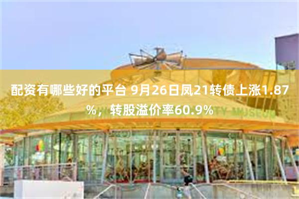 配资有哪些好的平台 9月26日凤21转债上涨1.87%，转股溢价率60.9%