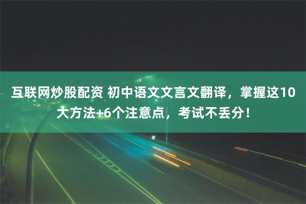 互联网炒股配资 初中语文文言文翻译，掌握这10大方法+6个注意点，考试不丢分！