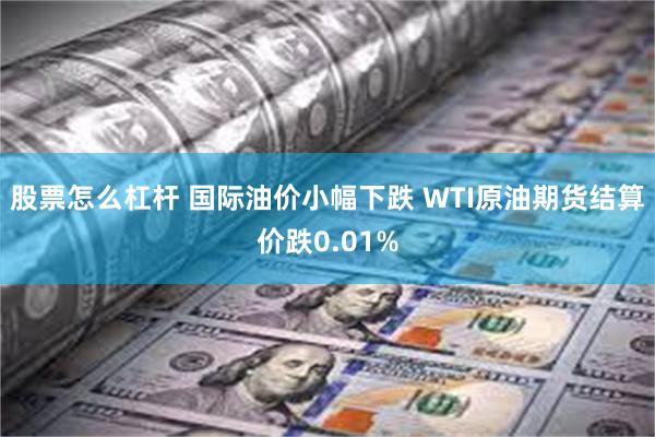 股票怎么杠杆 国际油价小幅下跌 WTI原油期货结算价跌0.01%