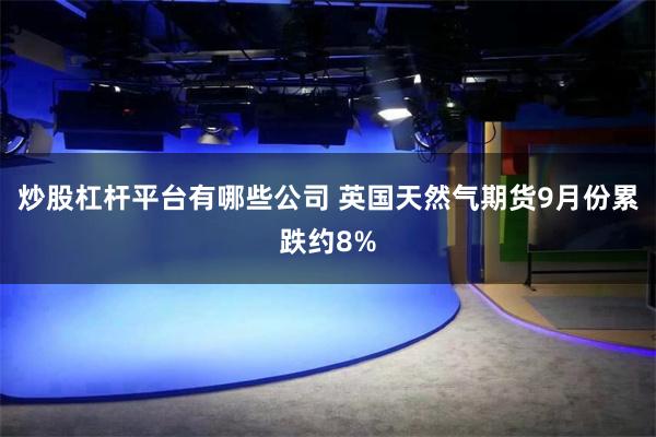 炒股杠杆平台有哪些公司 英国天然气期货9月份累跌约8%