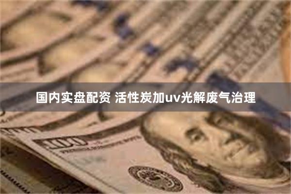 国内实盘配资 活性炭加uv光解废气治理