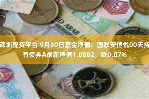 深圳配资平台 9月30日基金净值：国联安恒悦90天持有债券A最新净值1.0882，跌0.07%