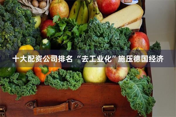 十大配资公司排名 “去工业化”施压德国经济