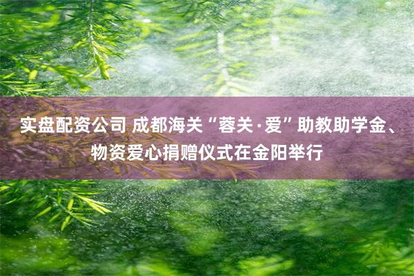 实盘配资公司 成都海关“蓉关∙爱”助教助学金、物资爱心捐赠仪式在金阳举行