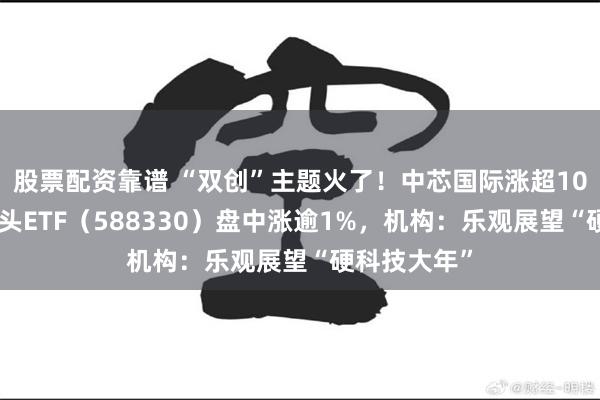 股票配资靠谱 “双创”主题火了！中芯国际涨超10%，双创龙头ETF（588330）盘中涨逾1%，机构：乐观展望“硬科技大年”