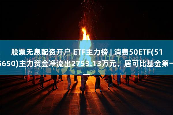 股票无息配资开户 ETF主力榜 | 消费50ETF(515650)主力资金净流出2753.13万元，居可比基金第一