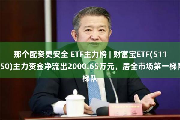 那个配资更安全 ETF主力榜 | 财富宝ETF(511850)主力资金净流出2000.65万元，居全市场第一梯队