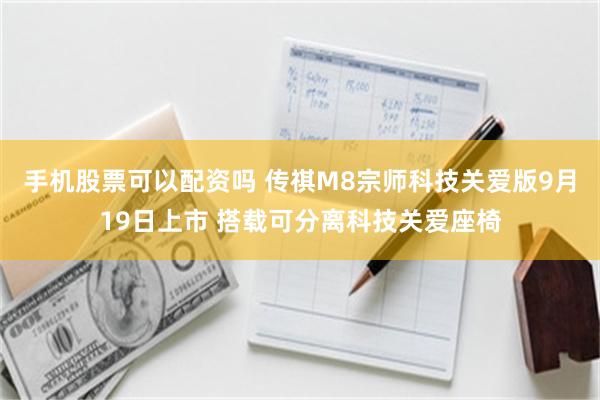 手机股票可以配资吗 传祺M8宗师科技关爱版9月19日上市 搭载可分离科技关爱座椅