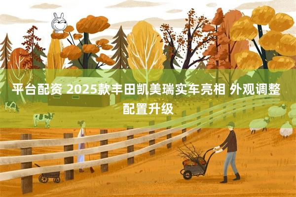 平台配资 2025款丰田凯美瑞实车亮相 外观调整 配置升级